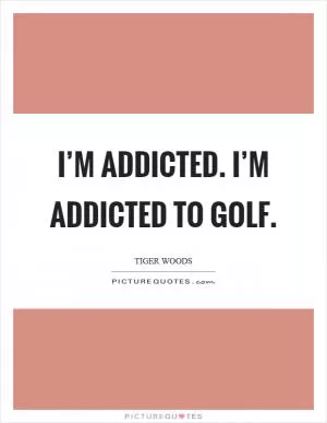 I’m addicted. I’m addicted to golf Picture Quote #1