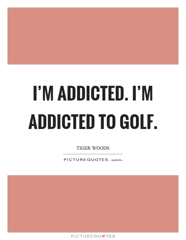 I'm addicted. I'm addicted to golf Picture Quote #1