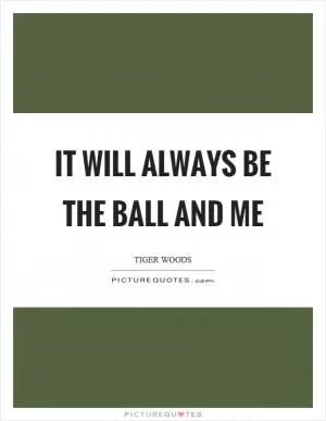 It will always be the ball and me Picture Quote #1