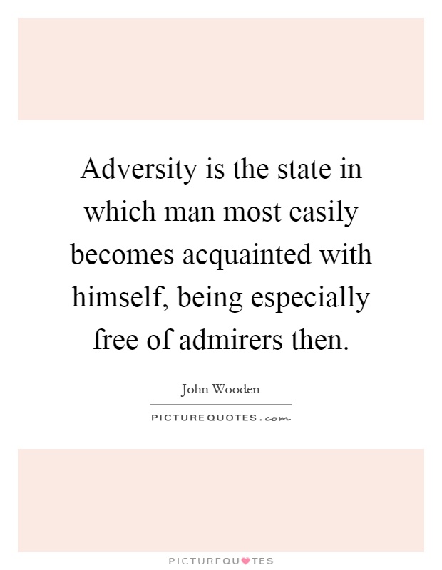 Adversity is the state in which man most easily becomes acquainted with himself, being especially free of admirers then Picture Quote #1