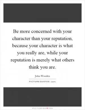 Be more concerned with your character than your reputation, because your character is what you really are, while your reputation is merely what others think you are Picture Quote #1