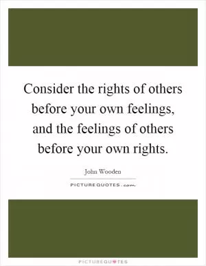 Consider the rights of others before your own feelings, and the feelings of others before your own rights Picture Quote #1