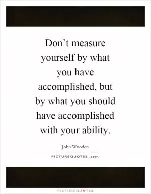 Don’t measure yourself by what you have accomplished, but by what you should have accomplished with your ability Picture Quote #1