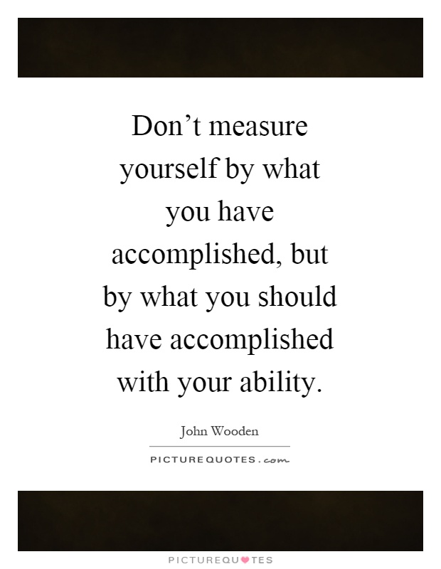 Don't measure yourself by what you have accomplished, but by what you should have accomplished with your ability Picture Quote #1