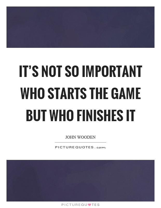 It's not so important who starts the game but who finishes it Picture Quote #1