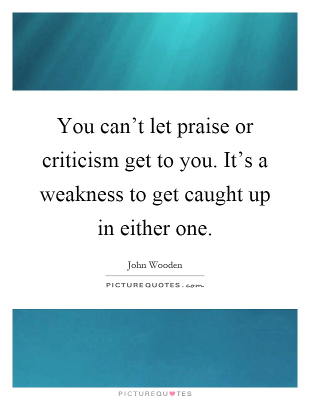 You can't let praise or criticism get to you. It's a weakness to get caught up in either one Picture Quote #1