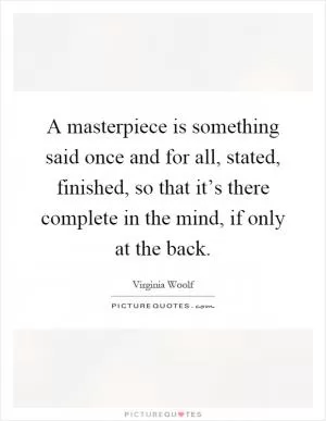 A masterpiece is something said once and for all, stated, finished, so that it’s there complete in the mind, if only at the back Picture Quote #1