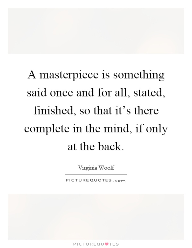 A masterpiece is something said once and for all, stated, finished, so that it's there complete in the mind, if only at the back Picture Quote #1