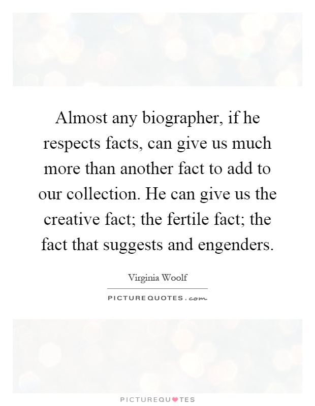 Almost any biographer, if he respects facts, can give us much more than another fact to add to our collection. He can give us the creative fact; the fertile fact; the fact that suggests and engenders Picture Quote #1
