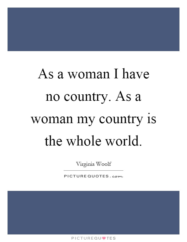 As a woman I have no country. As a woman my country is the whole world Picture Quote #1