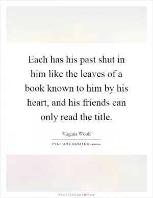Each has his past shut in him like the leaves of a book known to him by his heart, and his friends can only read the title Picture Quote #1