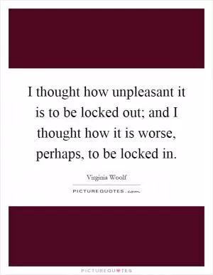 I thought how unpleasant it is to be locked out; and I thought how it is worse, perhaps, to be locked in Picture Quote #1