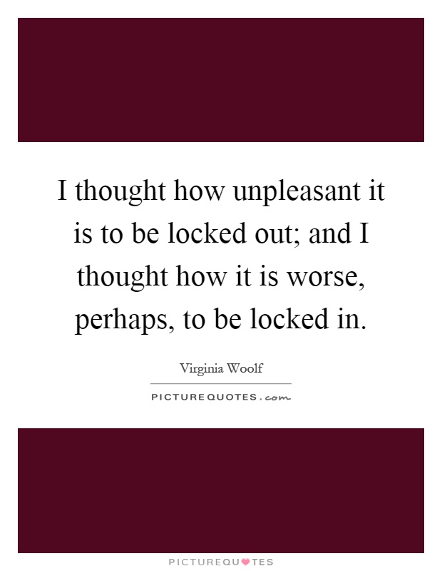 I thought how unpleasant it is to be locked out; and I thought how it is worse, perhaps, to be locked in Picture Quote #1