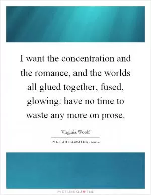 I want the concentration and the romance, and the worlds all glued together, fused, glowing: have no time to waste any more on prose Picture Quote #1