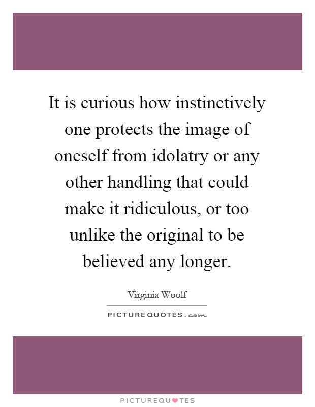 It is curious how instinctively one protects the image of oneself from idolatry or any other handling that could make it ridiculous, or too unlike the original to be believed any longer Picture Quote #1