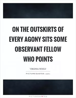 On the outskirts of every agony sits some observant fellow who points Picture Quote #1