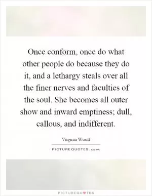 Once conform, once do what other people do because they do it, and a lethargy steals over all the finer nerves and faculties of the soul. She becomes all outer show and inward emptiness; dull, callous, and indifferent Picture Quote #1