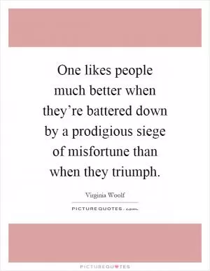 One likes people much better when they’re battered down by a prodigious siege of misfortune than when they triumph Picture Quote #1