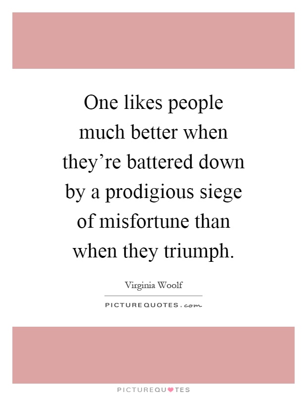 One likes people much better when they're battered down by a prodigious siege of misfortune than when they triumph Picture Quote #1
