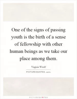 One of the signs of passing youth is the birth of a sense of fellowship with other human beings as we take our place among them Picture Quote #1