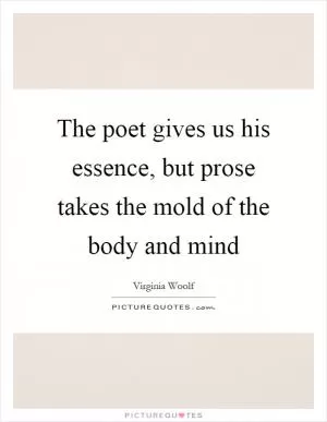 The poet gives us his essence, but prose takes the mold of the body and mind Picture Quote #1