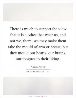 There is much to support the view that it is clothes that wear us, and not we, them; we may make them take the mould of arm or breast, but they mould our hearts, our brains, our tongues to their liking Picture Quote #1