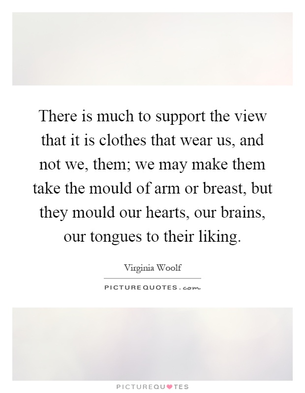 There is much to support the view that it is clothes that wear us, and not we, them; we may make them take the mould of arm or breast, but they mould our hearts, our brains, our tongues to their liking Picture Quote #1