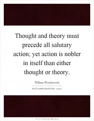 Thought and theory must precede all salutary action; yet action is nobler in itself than either thought or theory Picture Quote #1