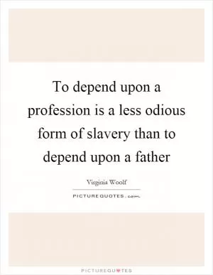 To depend upon a profession is a less odious form of slavery than to depend upon a father Picture Quote #1