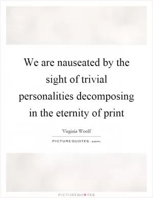We are nauseated by the sight of trivial personalities decomposing in the eternity of print Picture Quote #1