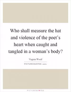 Who shall measure the hat and violence of the poet’s heart when caught and tangled in a woman’s body? Picture Quote #1