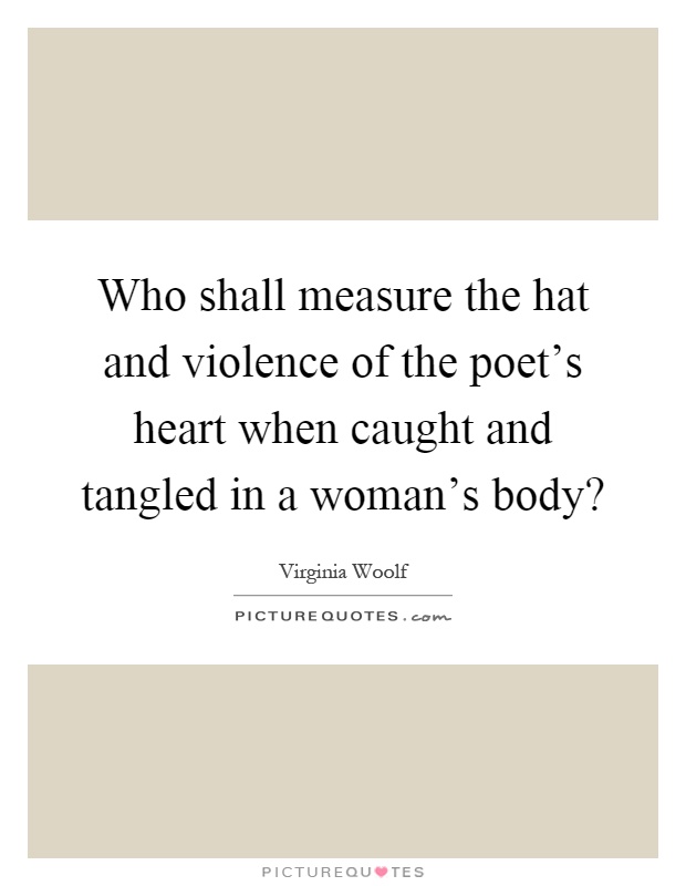 Who shall measure the hat and violence of the poet's heart when caught and tangled in a woman's body? Picture Quote #1