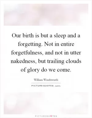 Our birth is but a sleep and a forgetting. Not in entire forgetfulness, and not in utter nakedness, but trailing clouds of glory do we come Picture Quote #1