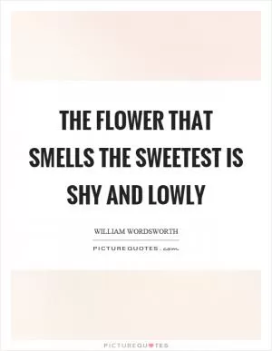 The flower that smells the sweetest is shy and lowly Picture Quote #1