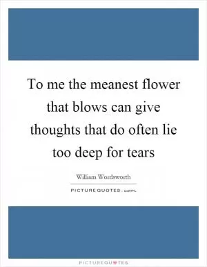 To me the meanest flower that blows can give thoughts that do often lie too deep for tears Picture Quote #1