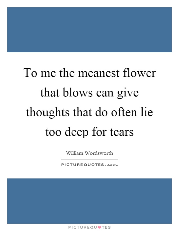 To me the meanest flower that blows can give thoughts that do often lie too deep for tears Picture Quote #1