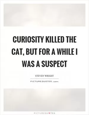 Curiosity killed the cat, but for a while I was a suspect Picture Quote #1