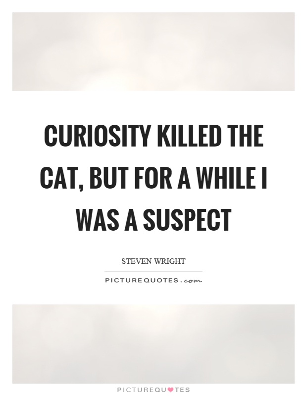 Curiosity killed the cat, but for a while I was a suspect Picture Quote #1