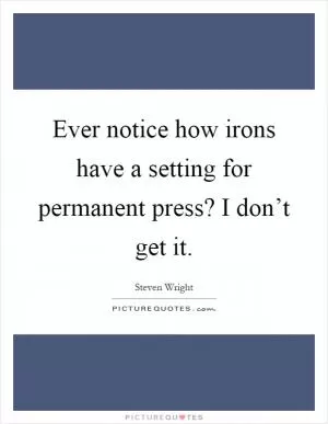 Ever notice how irons have a setting for permanent press? I don’t get it Picture Quote #1
