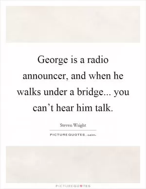 George is a radio announcer, and when he walks under a bridge... you can’t hear him talk Picture Quote #1