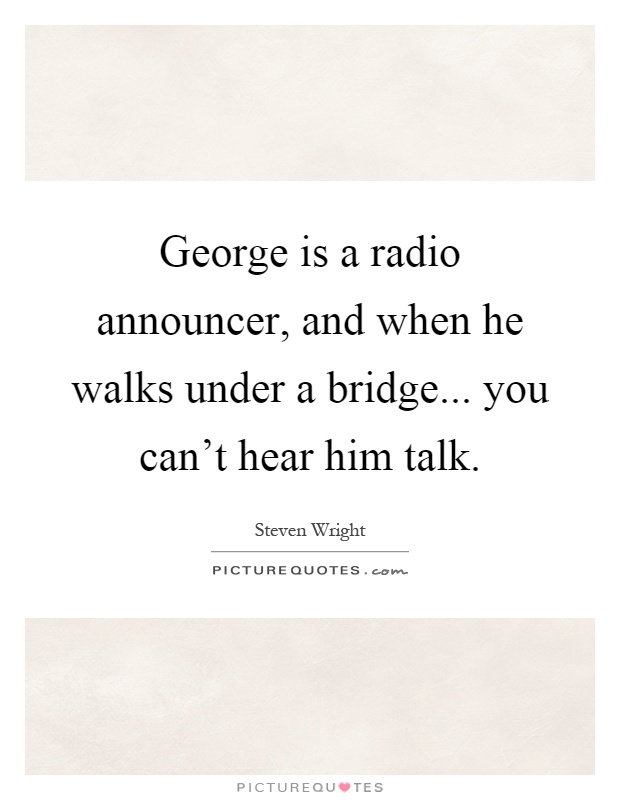George is a radio announcer, and when he walks under a bridge... you can't hear him talk Picture Quote #1