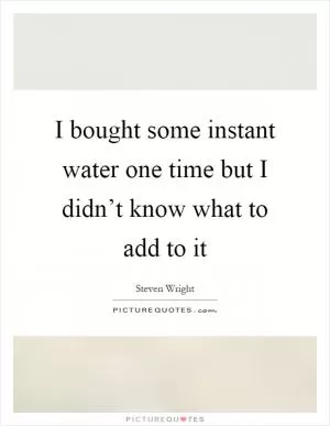I bought some instant water one time but I didn’t know what to add to it Picture Quote #1