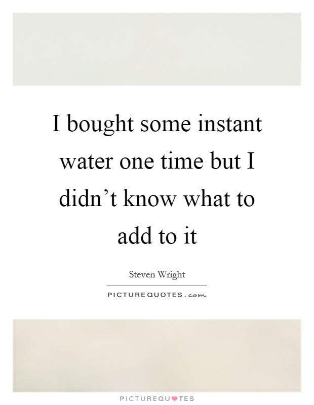 I bought some instant water one time but I didn't know what to add to it Picture Quote #1