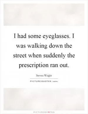 I had some eyeglasses. I was walking down the street when suddenly the prescription ran out Picture Quote #1