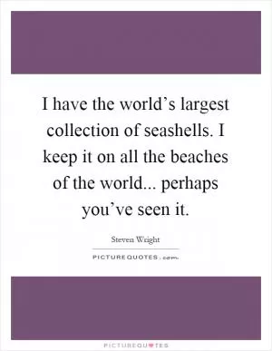 I have the world’s largest collection of seashells. I keep it on all the beaches of the world... perhaps you’ve seen it Picture Quote #1