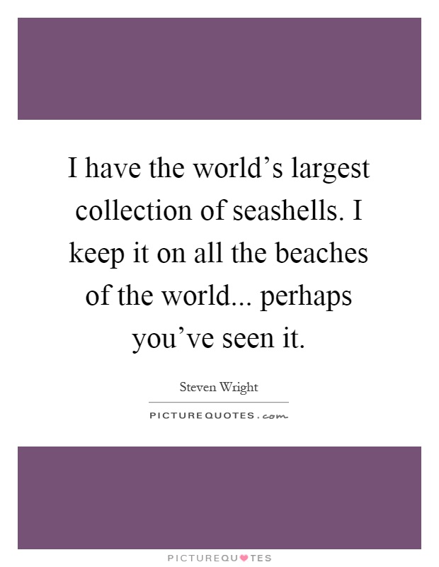 I have the world's largest collection of seashells. I keep it on all the beaches of the world... perhaps you've seen it Picture Quote #1