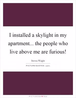 I installed a skylight in my apartment... the people who live above me are furious! Picture Quote #1