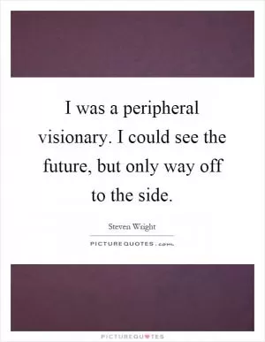 I was a peripheral visionary. I could see the future, but only way off to the side Picture Quote #1