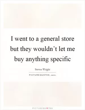 I went to a general store but they wouldn’t let me buy anything specific Picture Quote #1