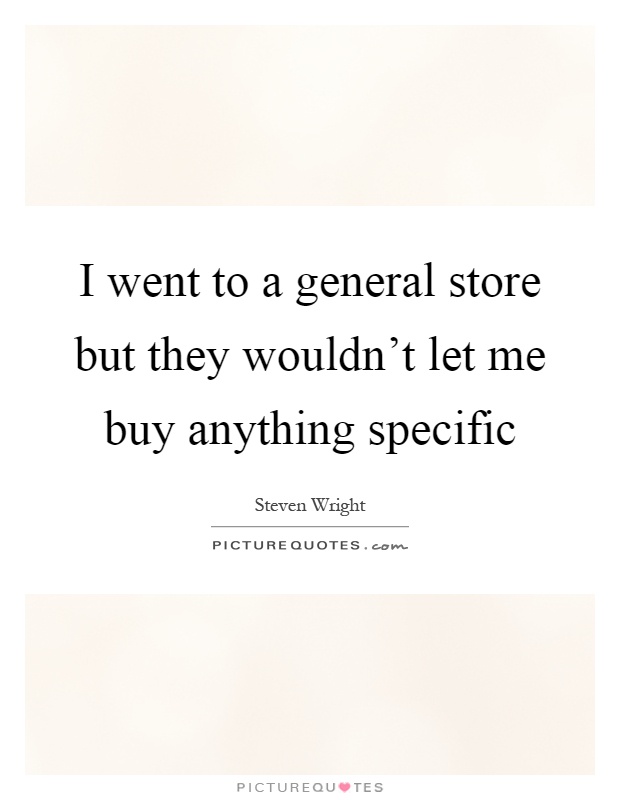 I went to a general store but they wouldn't let me buy anything specific Picture Quote #1